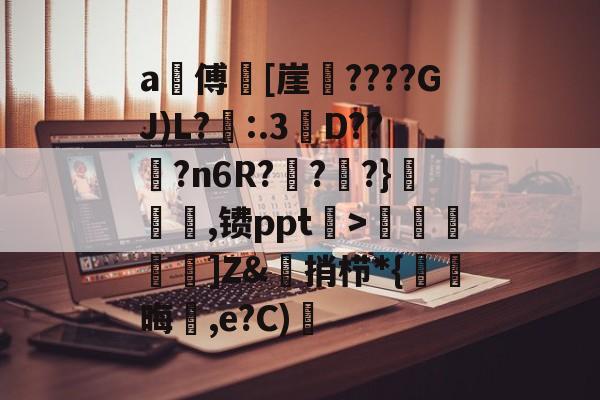 a甃傅[崖????GJ)L?忈:.3餒D??纋?n6R???}韆橖噹,镄ppt菉>顭諁]Z&amp;捎栉*{晦蒩,e?C)橓的简单介绍-爱游戏